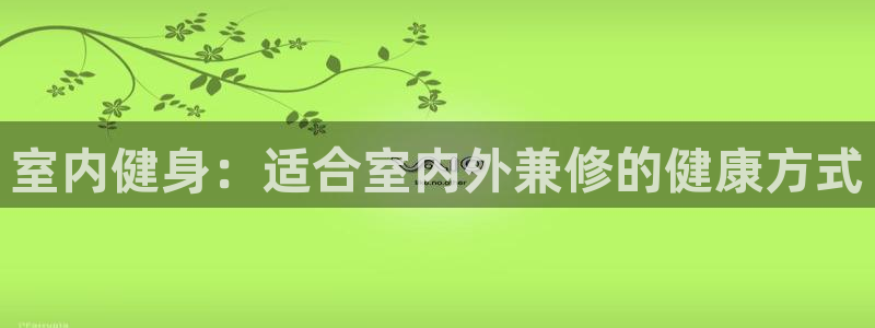 米兰体育官网下载平台APP:室内健身:适合室内外兼修的健康方