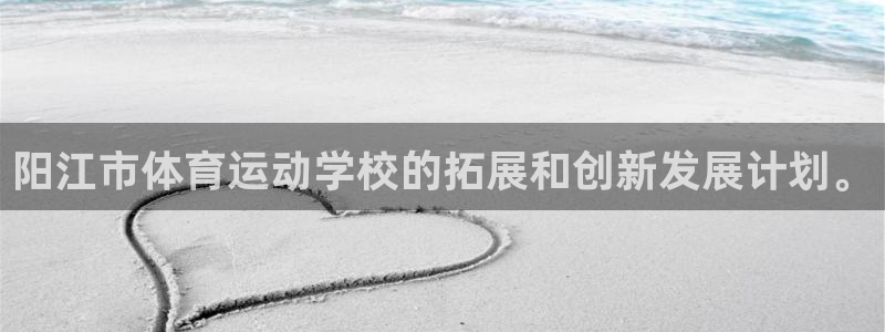 米兰体育官方正版app官方:阳江市体育运动学校的拓展和创新发